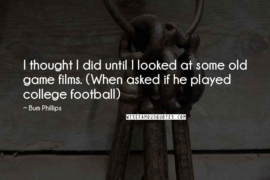 Bum Phillips Quotes: I thought I did until I looked at some old game films. (When asked if he played college football)