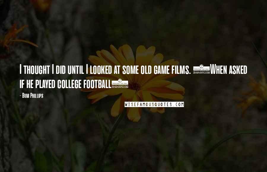 Bum Phillips Quotes: I thought I did until I looked at some old game films. (When asked if he played college football)