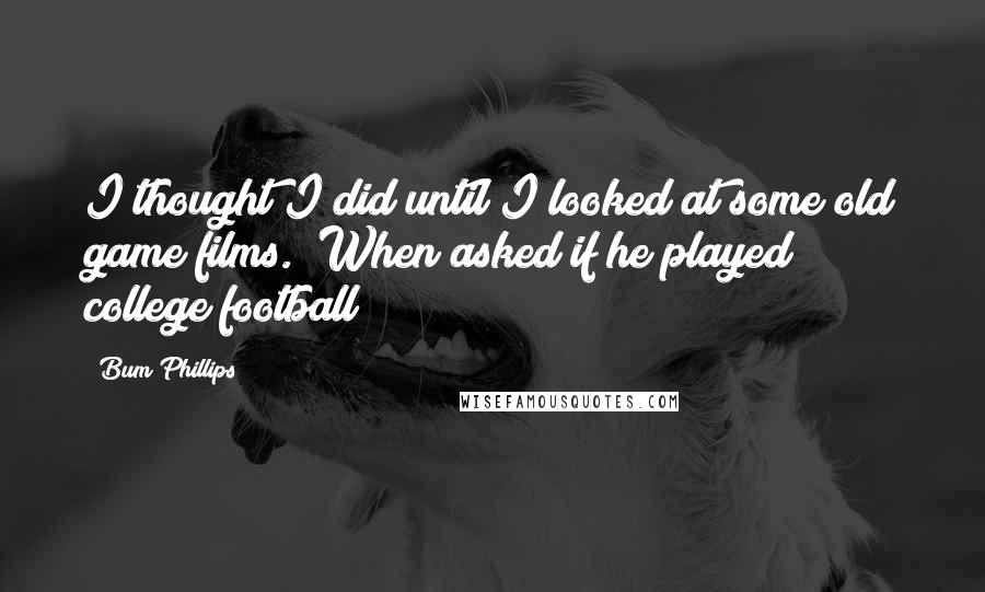 Bum Phillips Quotes: I thought I did until I looked at some old game films. (When asked if he played college football)