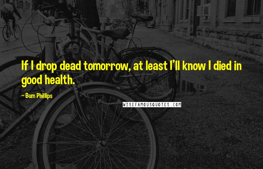 Bum Phillips Quotes: If I drop dead tomorrow, at least I'll know I died in good health.