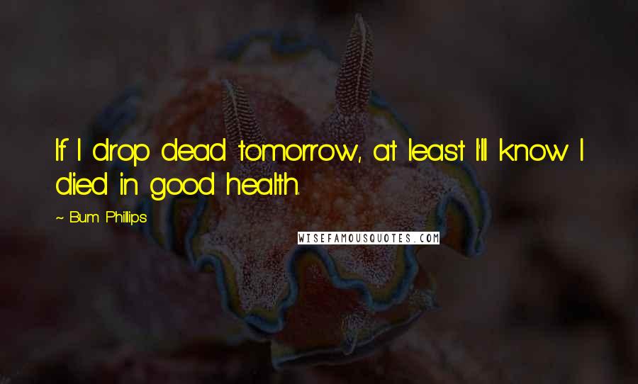 Bum Phillips Quotes: If I drop dead tomorrow, at least I'll know I died in good health.