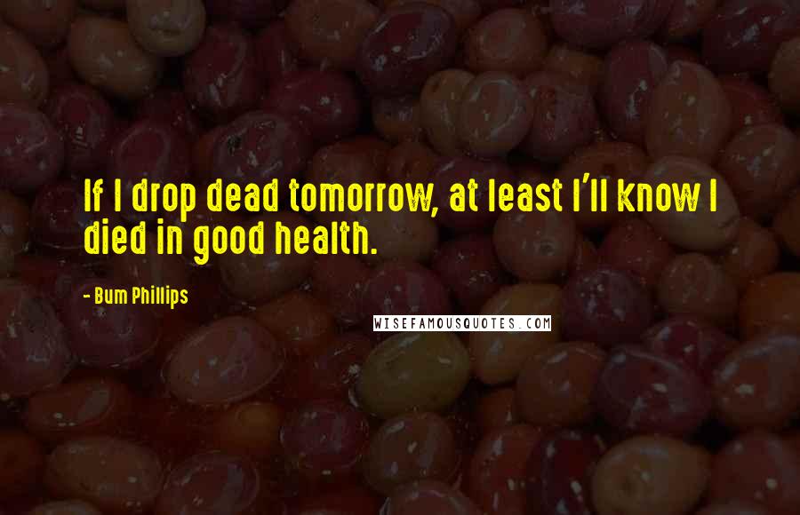 Bum Phillips Quotes: If I drop dead tomorrow, at least I'll know I died in good health.