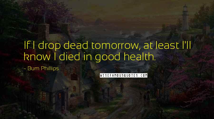 Bum Phillips Quotes: If I drop dead tomorrow, at least I'll know I died in good health.