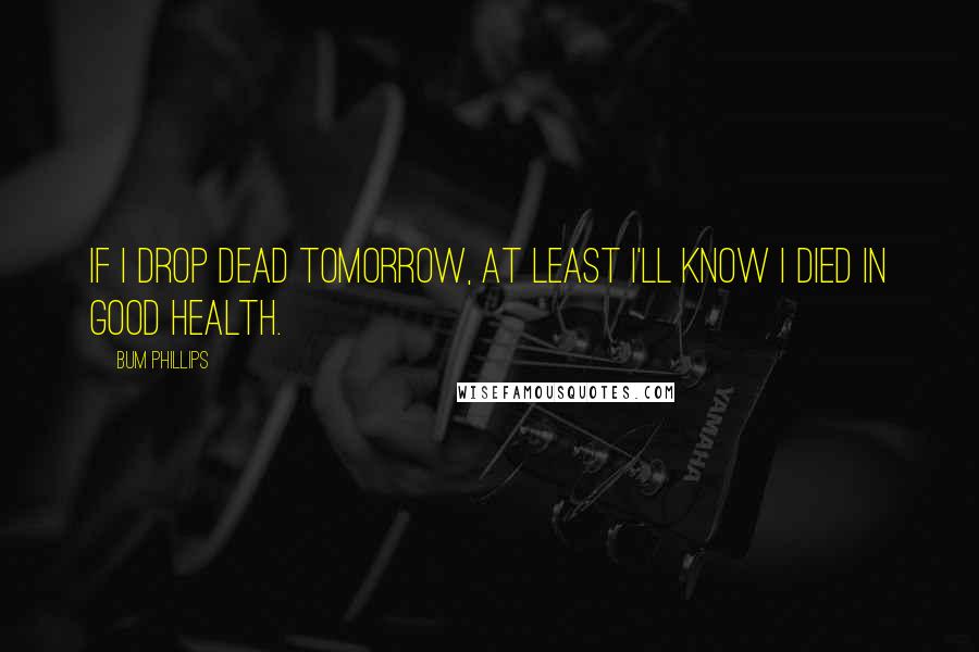 Bum Phillips Quotes: If I drop dead tomorrow, at least I'll know I died in good health.