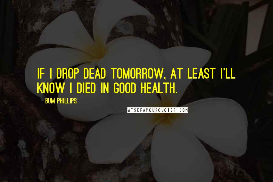 Bum Phillips Quotes: If I drop dead tomorrow, at least I'll know I died in good health.