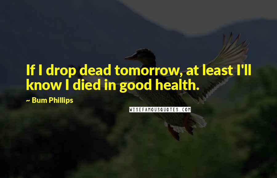 Bum Phillips Quotes: If I drop dead tomorrow, at least I'll know I died in good health.