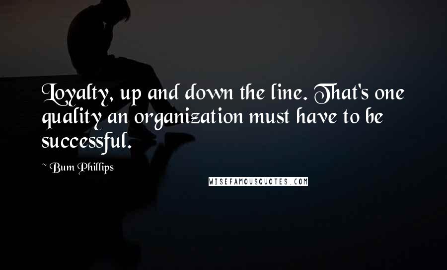 Bum Phillips Quotes: Loyalty, up and down the line. That's one quality an organization must have to be successful.
