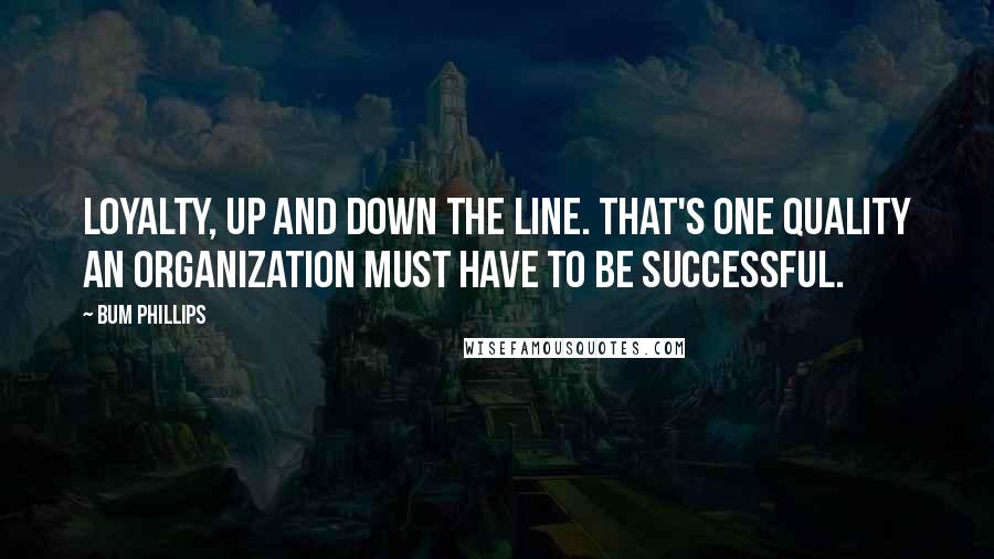 Bum Phillips Quotes: Loyalty, up and down the line. That's one quality an organization must have to be successful.