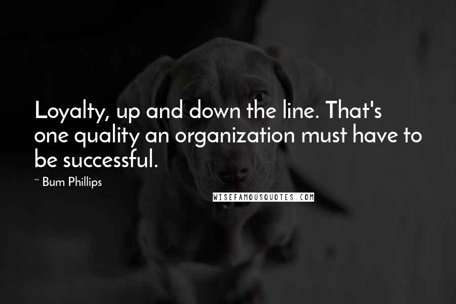 Bum Phillips Quotes: Loyalty, up and down the line. That's one quality an organization must have to be successful.
