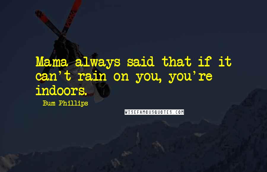 Bum Phillips Quotes: Mama always said that if it can't rain on you, you're indoors.