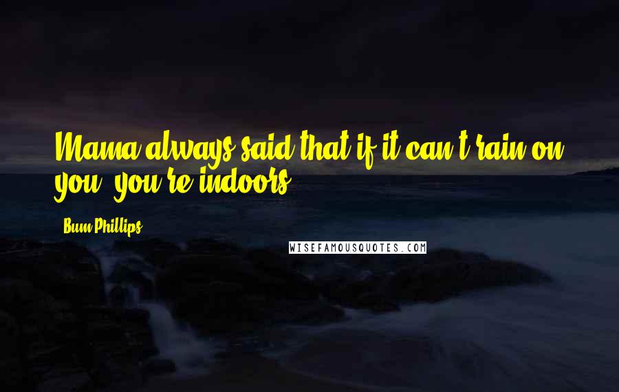 Bum Phillips Quotes: Mama always said that if it can't rain on you, you're indoors.