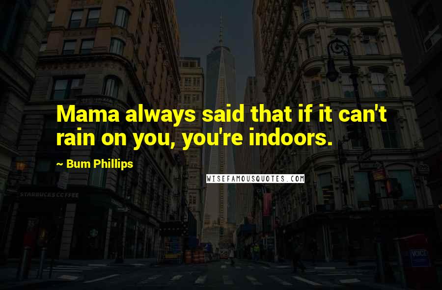 Bum Phillips Quotes: Mama always said that if it can't rain on you, you're indoors.