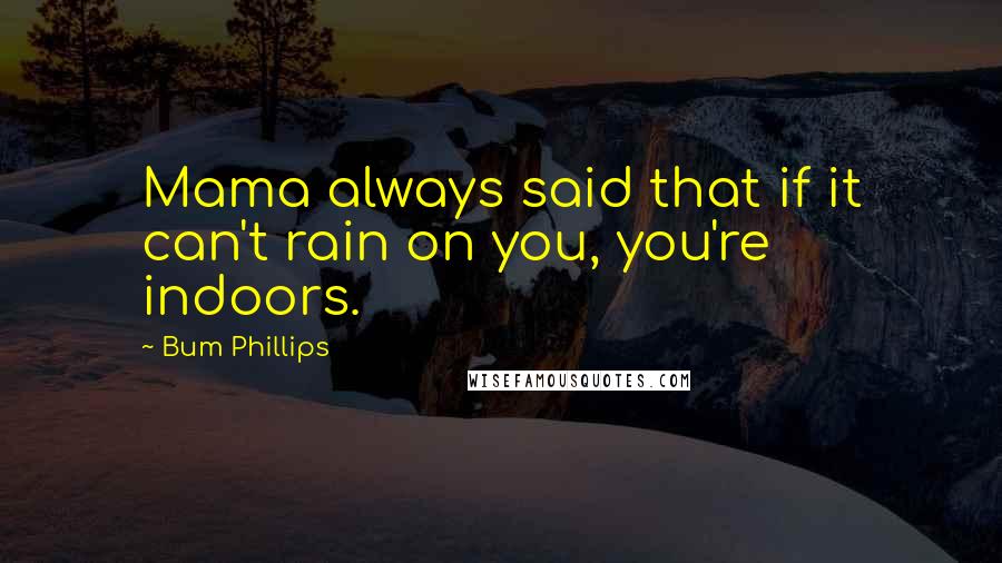 Bum Phillips Quotes: Mama always said that if it can't rain on you, you're indoors.