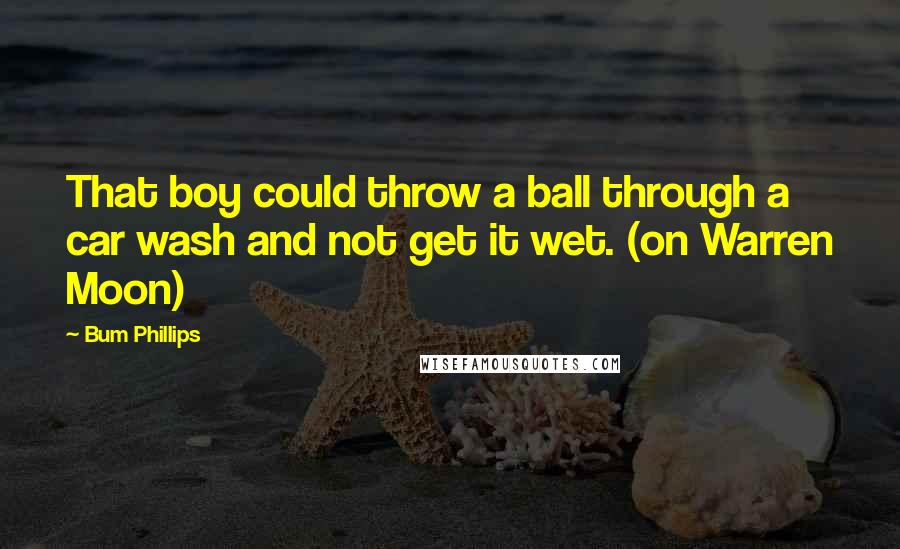 Bum Phillips Quotes: That boy could throw a ball through a car wash and not get it wet. (on Warren Moon)