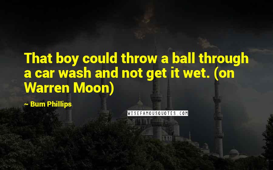 Bum Phillips Quotes: That boy could throw a ball through a car wash and not get it wet. (on Warren Moon)