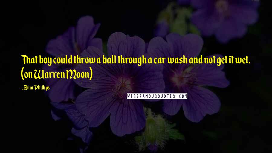 Bum Phillips Quotes: That boy could throw a ball through a car wash and not get it wet. (on Warren Moon)