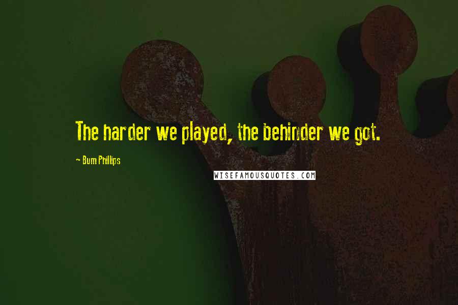 Bum Phillips Quotes: The harder we played, the behinder we got.