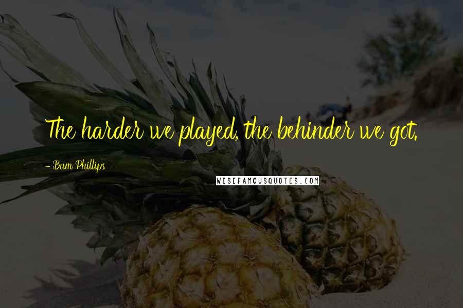 Bum Phillips Quotes: The harder we played, the behinder we got.