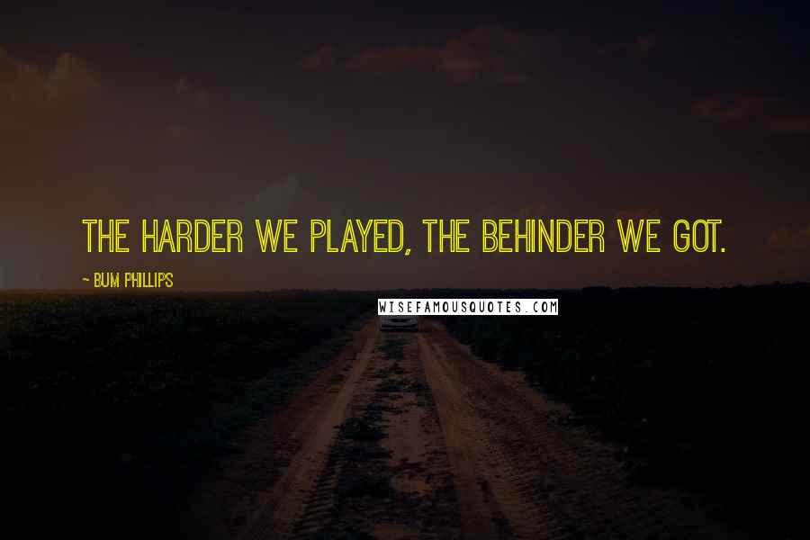 Bum Phillips Quotes: The harder we played, the behinder we got.