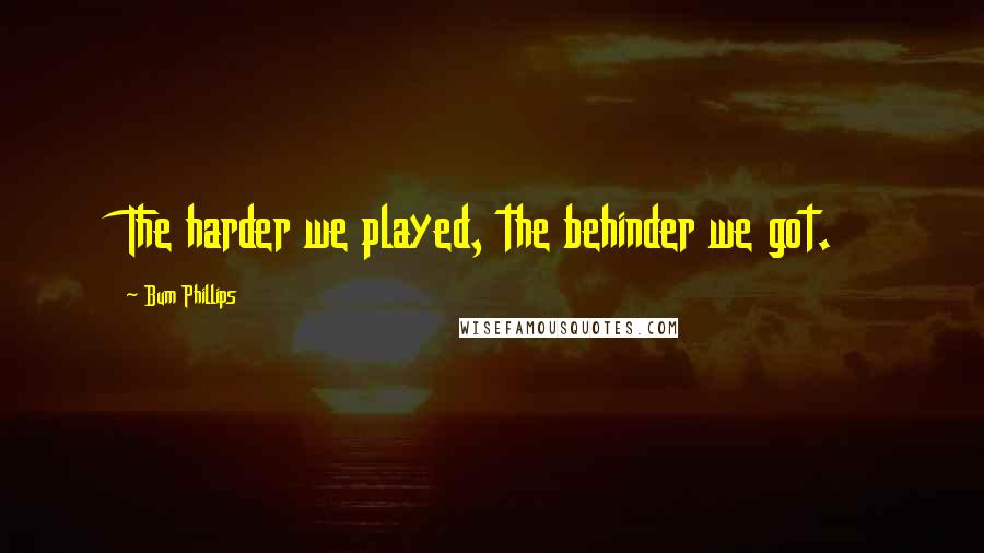 Bum Phillips Quotes: The harder we played, the behinder we got.