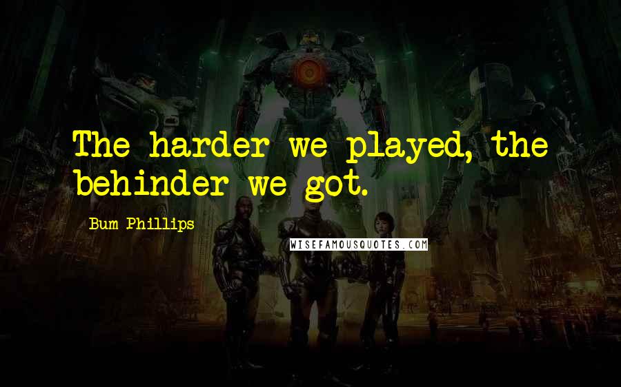 Bum Phillips Quotes: The harder we played, the behinder we got.