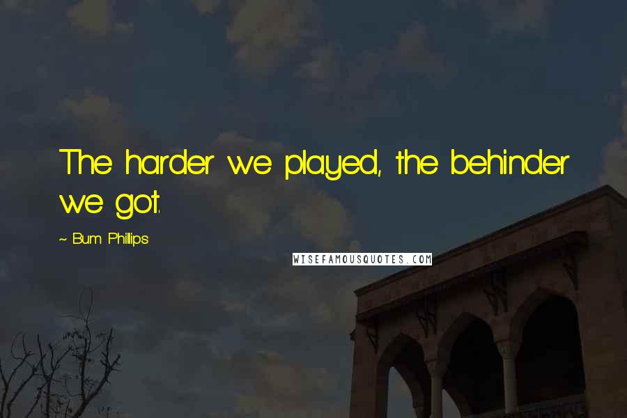 Bum Phillips Quotes: The harder we played, the behinder we got.