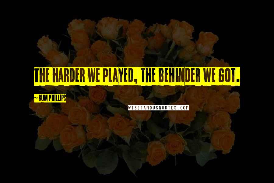 Bum Phillips Quotes: The harder we played, the behinder we got.