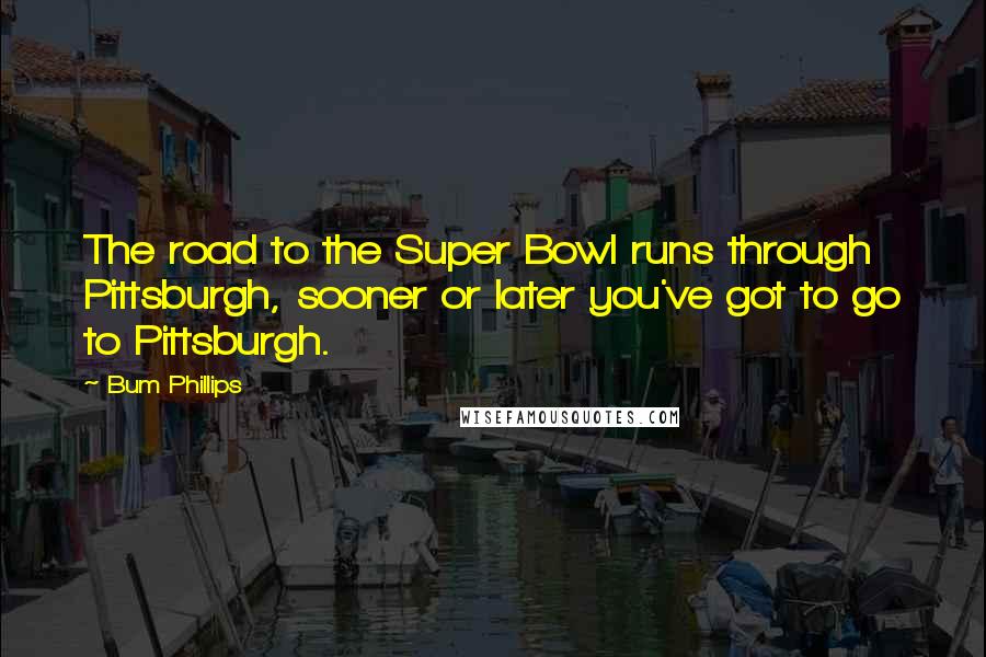 Bum Phillips Quotes: The road to the Super Bowl runs through Pittsburgh, sooner or later you've got to go to Pittsburgh.