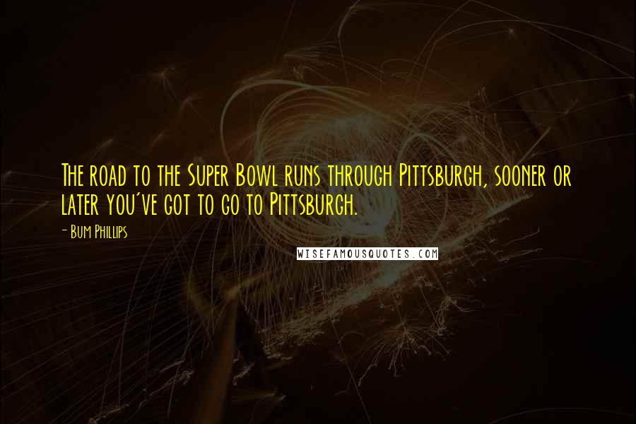 Bum Phillips Quotes: The road to the Super Bowl runs through Pittsburgh, sooner or later you've got to go to Pittsburgh.