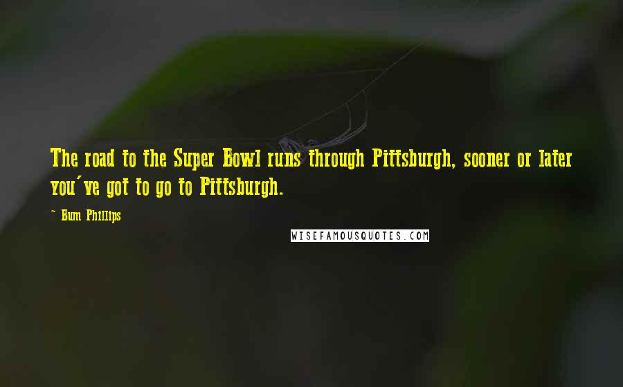 Bum Phillips Quotes: The road to the Super Bowl runs through Pittsburgh, sooner or later you've got to go to Pittsburgh.