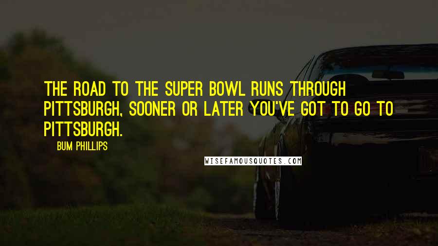 Bum Phillips Quotes: The road to the Super Bowl runs through Pittsburgh, sooner or later you've got to go to Pittsburgh.