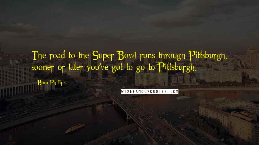 Bum Phillips Quotes: The road to the Super Bowl runs through Pittsburgh, sooner or later you've got to go to Pittsburgh.