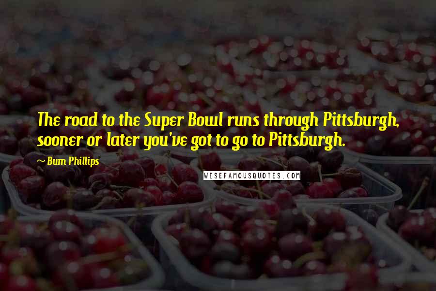 Bum Phillips Quotes: The road to the Super Bowl runs through Pittsburgh, sooner or later you've got to go to Pittsburgh.