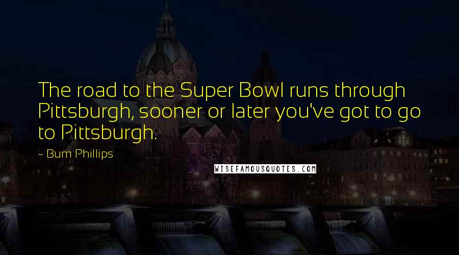 Bum Phillips Quotes: The road to the Super Bowl runs through Pittsburgh, sooner or later you've got to go to Pittsburgh.