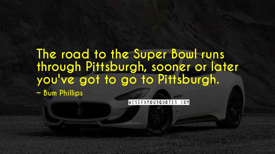 Bum Phillips Quotes: The road to the Super Bowl runs through Pittsburgh, sooner or later you've got to go to Pittsburgh.