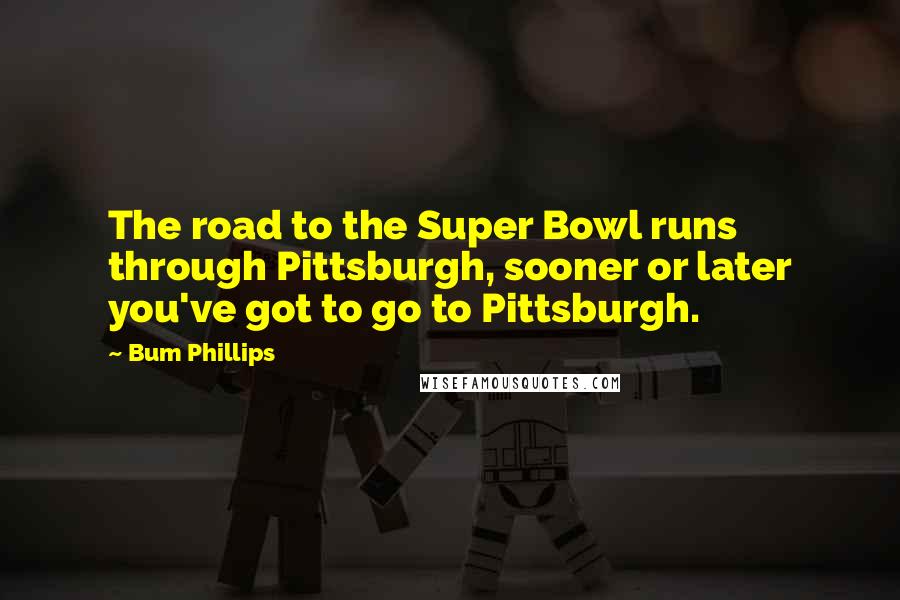 Bum Phillips Quotes: The road to the Super Bowl runs through Pittsburgh, sooner or later you've got to go to Pittsburgh.