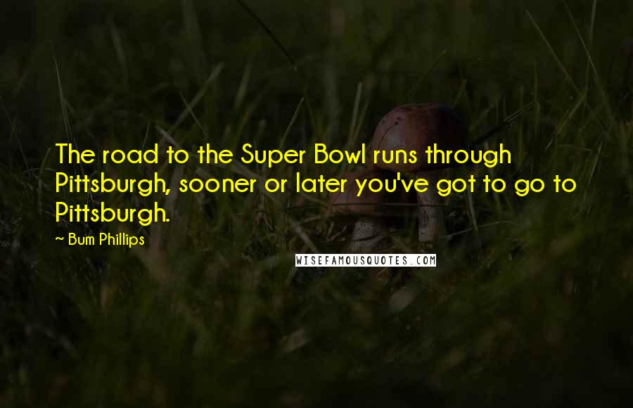 Bum Phillips Quotes: The road to the Super Bowl runs through Pittsburgh, sooner or later you've got to go to Pittsburgh.