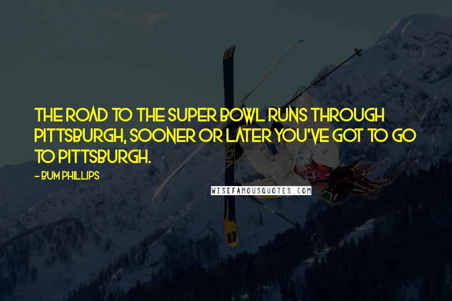 Bum Phillips Quotes: The road to the Super Bowl runs through Pittsburgh, sooner or later you've got to go to Pittsburgh.