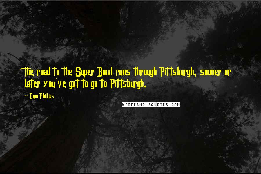 Bum Phillips Quotes: The road to the Super Bowl runs through Pittsburgh, sooner or later you've got to go to Pittsburgh.