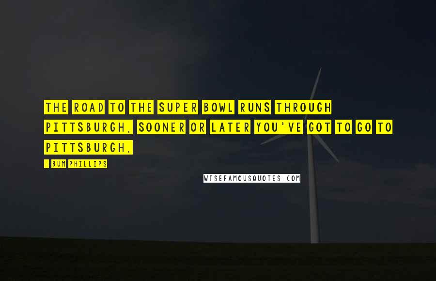 Bum Phillips Quotes: The road to the Super Bowl runs through Pittsburgh, sooner or later you've got to go to Pittsburgh.
