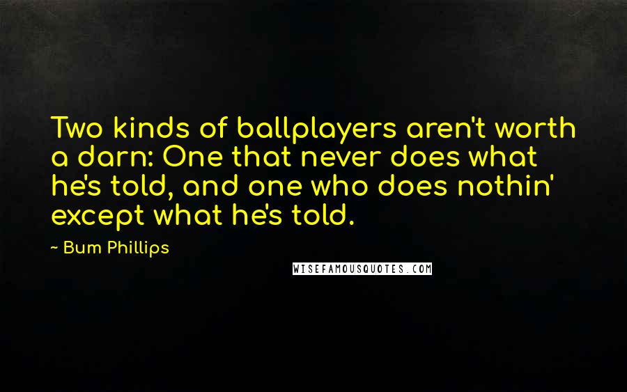 Bum Phillips Quotes: Two kinds of ballplayers aren't worth a darn: One that never does what he's told, and one who does nothin' except what he's told.