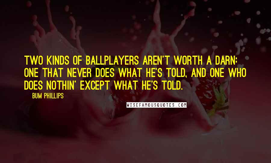 Bum Phillips Quotes: Two kinds of ballplayers aren't worth a darn: One that never does what he's told, and one who does nothin' except what he's told.