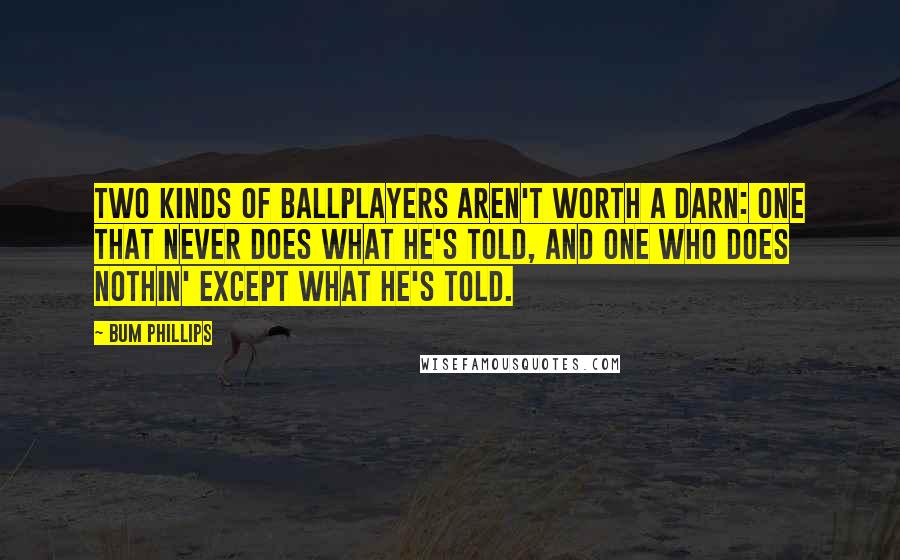 Bum Phillips Quotes: Two kinds of ballplayers aren't worth a darn: One that never does what he's told, and one who does nothin' except what he's told.