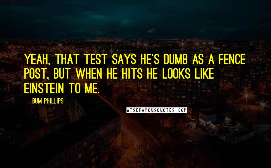 Bum Phillips Quotes: Yeah, that test says he's dumb as a fence post, but when he hits he looks like Einstein to me.