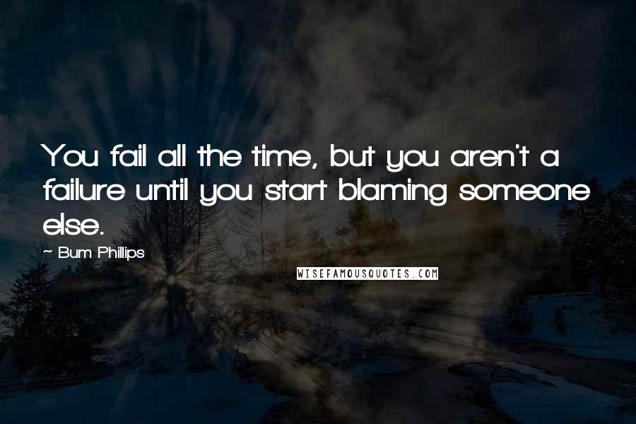 Bum Phillips Quotes: You fail all the time, but you aren't a failure until you start blaming someone else.