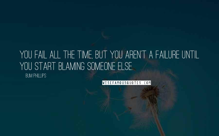 Bum Phillips Quotes: You fail all the time, but you aren't a failure until you start blaming someone else.