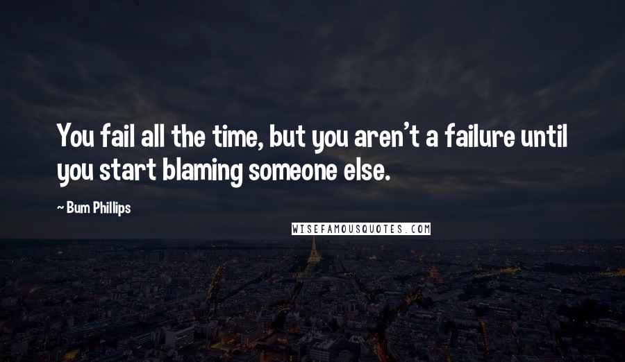 Bum Phillips Quotes: You fail all the time, but you aren't a failure until you start blaming someone else.