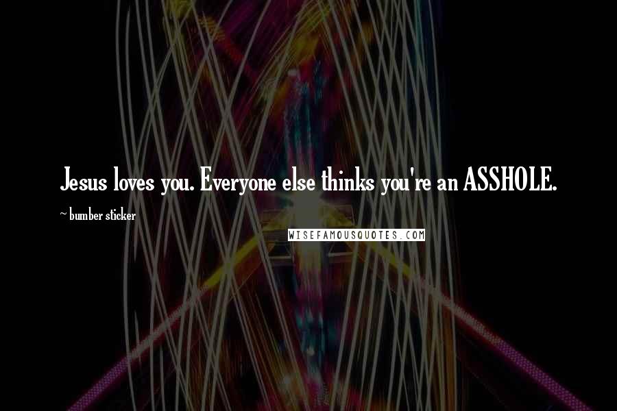 Bumber Sticker Quotes: Jesus loves you. Everyone else thinks you're an ASSHOLE.