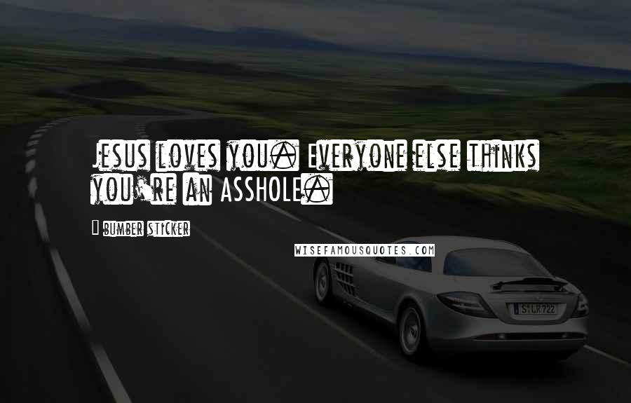 Bumber Sticker Quotes: Jesus loves you. Everyone else thinks you're an ASSHOLE.