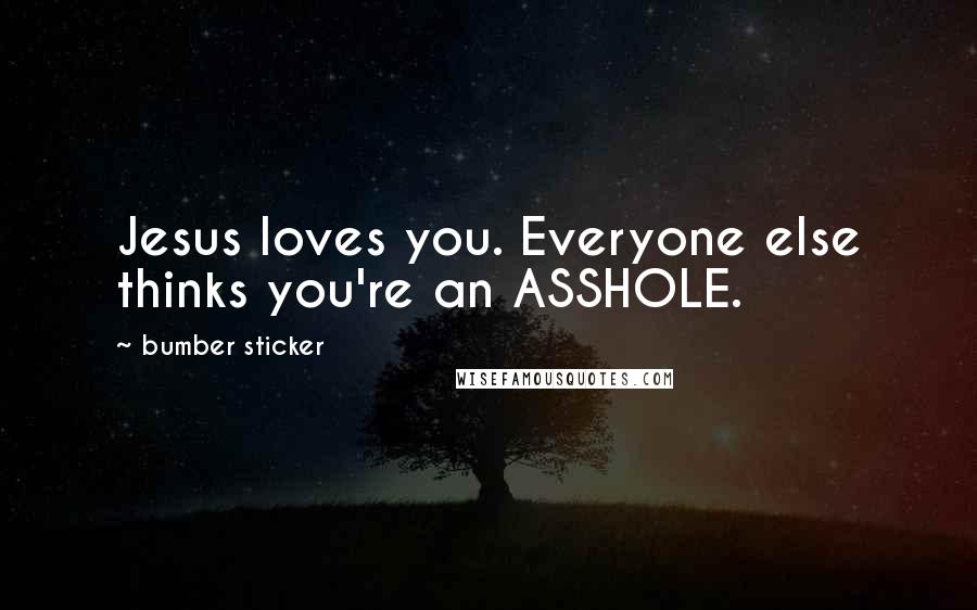 Bumber Sticker Quotes: Jesus loves you. Everyone else thinks you're an ASSHOLE.